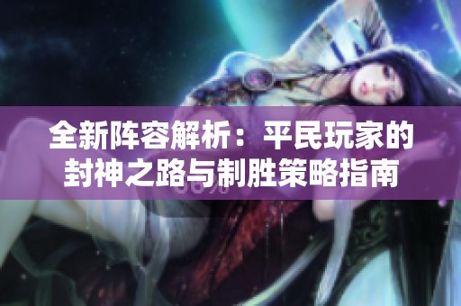 全新阵容解析：平民玩家的封神之路与制胜策略指南