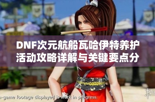 DNF次元航船瓦哈伊特养护活动攻略详解与关键要点分享