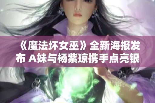 《魔法坏女巫》全新海报发布 A妹与杨紫琼携手点亮银幕魔幻之旅