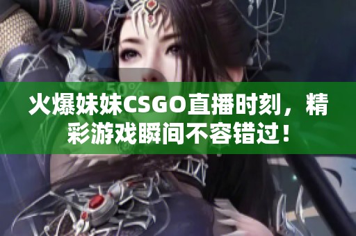 火爆妹妹CSGO直播时刻，精彩游戏瞬间不容错过！
