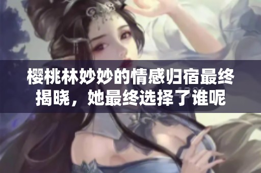 樱桃林妙妙的情感归宿最终揭晓，她最终选择了谁呢