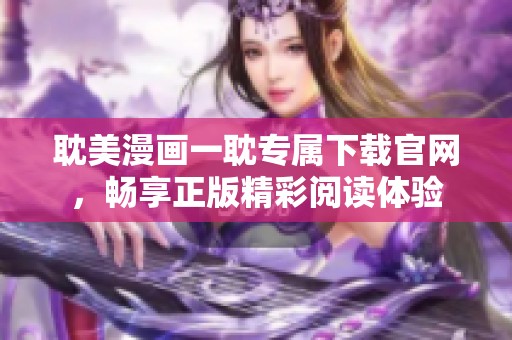 耽美漫画一耽专属下载官网，畅享正版精彩阅读体验