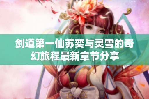 剑道第一仙苏奕与灵雪的奇幻旅程最新章节分享