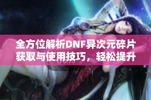 全方位解析DNF异次元碎片获取与使用技巧，轻松提升角色属性