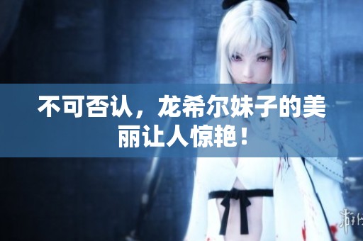不可否认，龙希尔妹子的美丽让人惊艳！