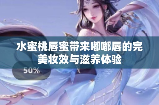 水蜜桃唇蜜带来嘟嘟唇的完美妆效与滋养体验