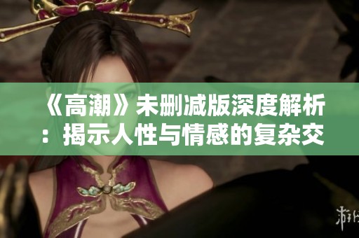 《高潮》未删减版深度解析：揭示人性与情感的复杂交织