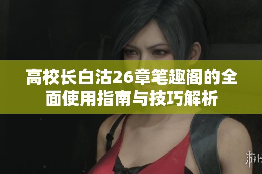 高校长白沽26章笔趣阁的全面使用指南与技巧解析