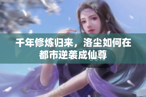 千年修炼归来，洛尘如何在都市逆袭成仙尊