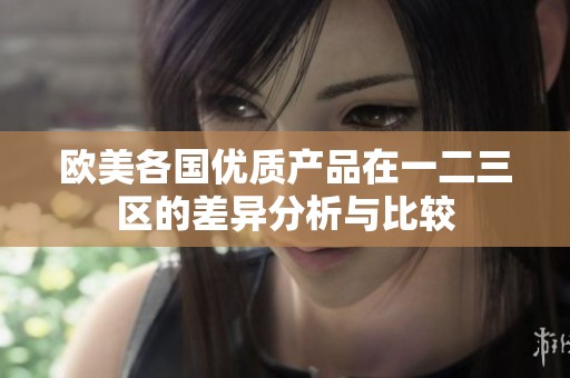 欧美各国优质产品在一二三区的差异分析与比较
