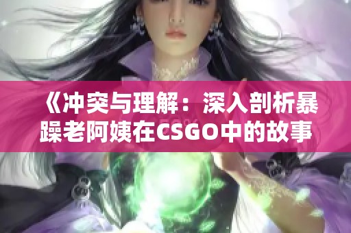 《冲突与理解：深入剖析暴躁老阿姨在CSGO中的故事情节》