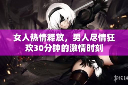 女人热情释放，男人尽情狂欢30分钟的激情时刻