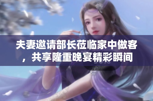 夫妻邀请部长莅临家中做客，共享隆重晚宴精彩瞬间