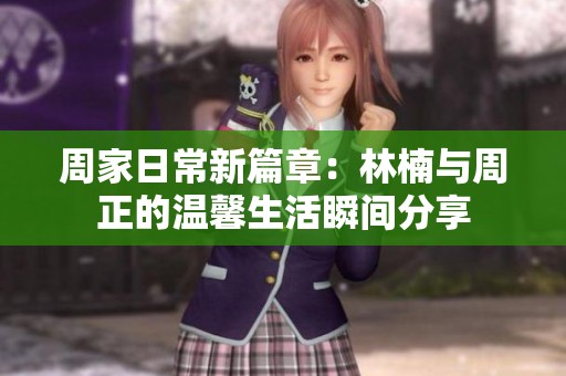 周家日常新篇章：林楠与周正的温馨生活瞬间分享