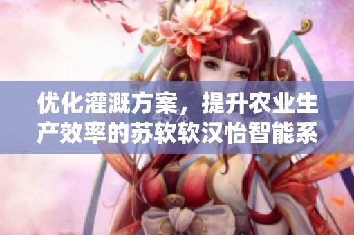 优化灌溉方案，提升农业生产效率的苏软软汉怡智能系统