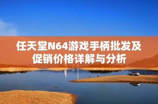 任天堂N64游戏手柄批发及促销价格详解与分析