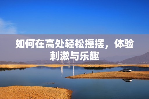 如何在高处轻松摇摆，体验刺激与乐趣