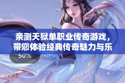 亲测天狱单职业传奇游戏，带您体验经典传奇魅力与乐趣