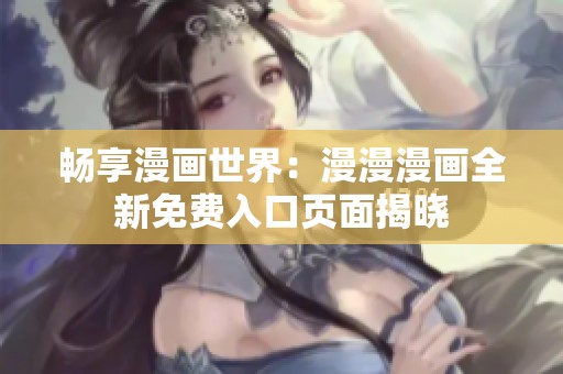 畅享漫画世界：漫漫漫画全新免费入口页面揭晓