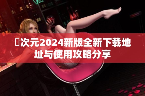 囧次元2024新版全新下载地址与使用攻略分享