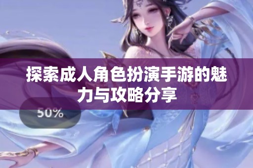 探索成人角色扮演手游的魅力与攻略分享