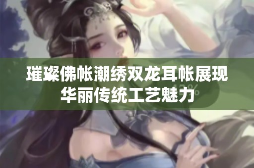璀璨佛帐潮绣双龙耳帐展现华丽传统工艺魅力