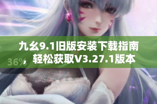 九幺9.1旧版安装下载指南，轻松获取V3.27.1版本