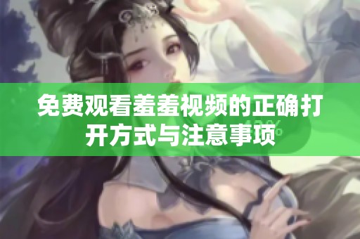 免费观看羞羞视频的正确打开方式与注意事项