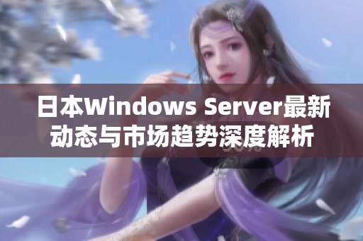 日本Windows Server最新动态与市场趋势深度解析