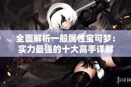 全面解析一般属性宝可梦：实力最强的十大高手详解