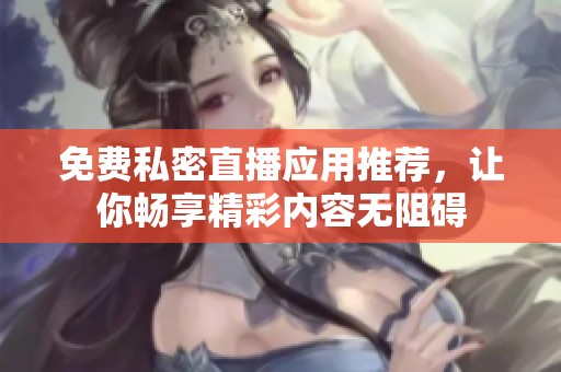免费私密直播应用推荐，让你畅享精彩内容无阻碍