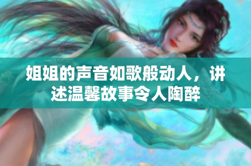 姐姐的声音如歌般动人，讲述温馨故事令人陶醉