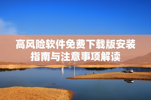 高风险软件免费下载版安装指南与注意事项解读