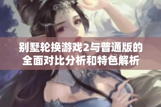 别墅轮换游戏2与普通版的全面对比分析和特色解析