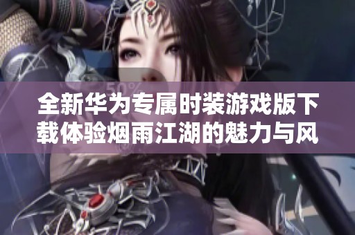 全新华为专属时装游戏版下载体验烟雨江湖的魅力与风格