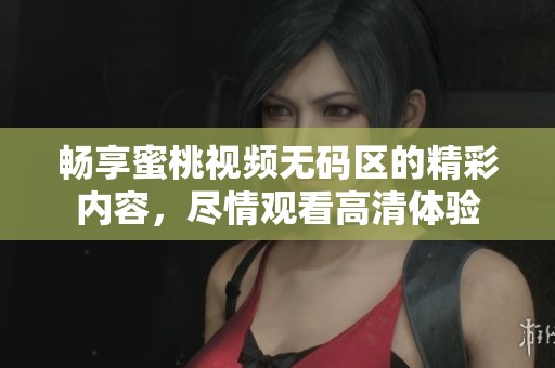 畅享蜜桃视频无码区的精彩内容，尽情观看高清体验