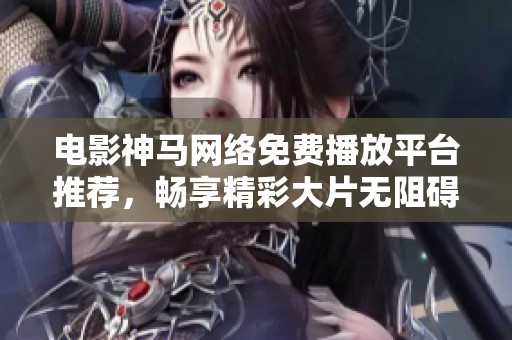 电影神马网络免费播放平台推荐，畅享精彩大片无阻碍