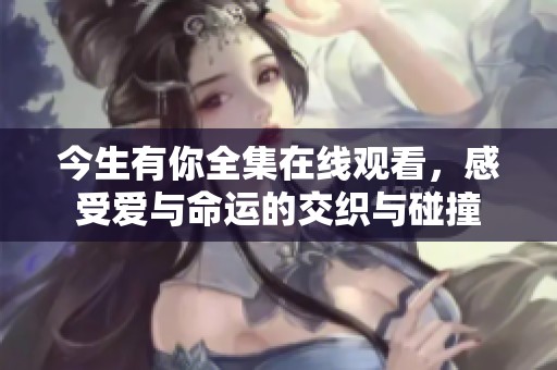 今生有你全集在线观看，感受爱与命运的交织与碰撞