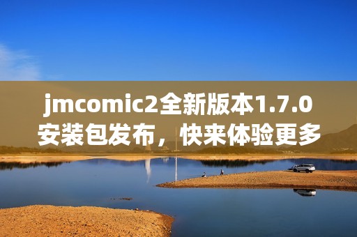 jmcomic2全新版本1.7.0安装包发布，快来体验更多精彩功能