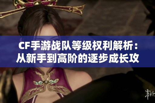 CF手游战队等级权利解析：从新手到高阶的逐步成长攻略