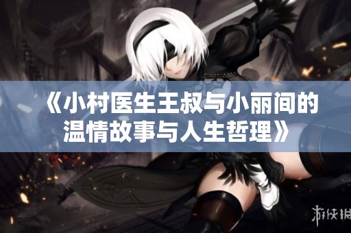 《小村医生王叔与小丽间的温情故事与人生哲理》