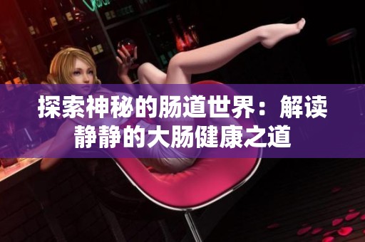 探索神秘的肠道世界：解读静静的大肠健康之道