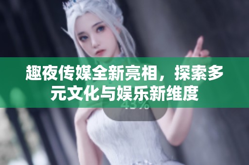 趣夜传媒全新亮相，探索多元文化与娱乐新维度