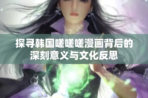 探寻韩国嗟嗟嗟漫画背后的深刻意义与文化反思