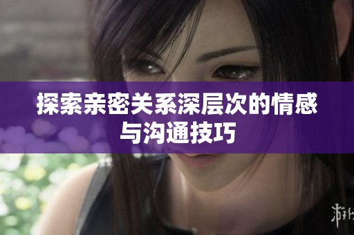 探索亲密关系深层次的情感与沟通技巧