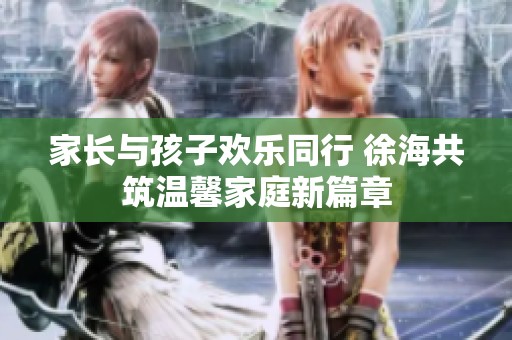 家长与孩子欢乐同行 徐海共筑温馨家庭新篇章