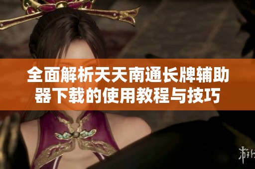 全面解析天天南通长牌辅助器下载的使用教程与技巧