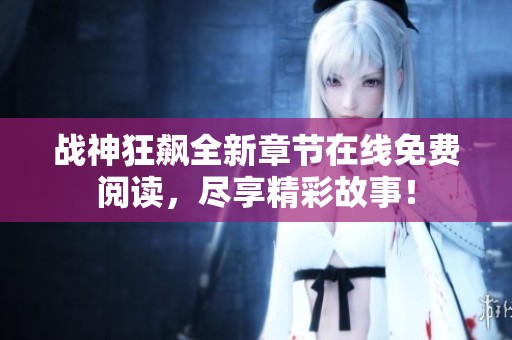 战神狂飙全新章节在线免费阅读，尽享精彩故事！