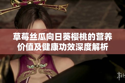 草莓丝瓜向日葵樱桃的营养价值及健康功效深度解析
