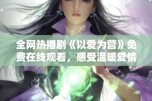 全网热播剧《以爱为营》免费在线观看，感受温暖爱情的力量